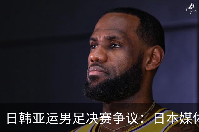 日韩亚运男足决赛争议：日本媒体为输球寻借口
